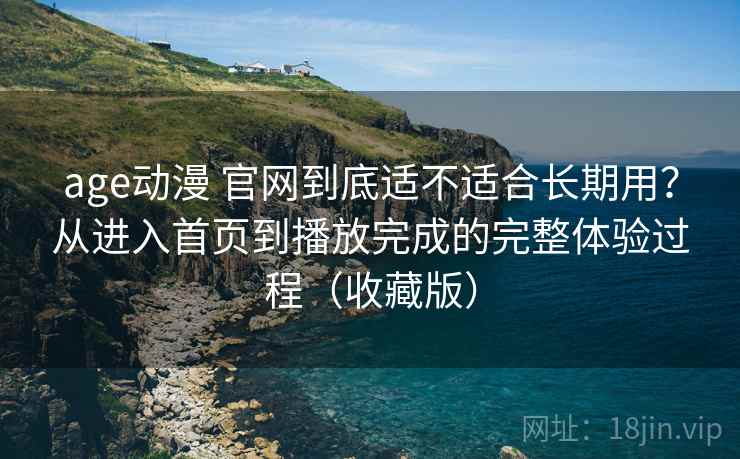 age动漫 官网到底适不适合长期用?从进入首页到播放完成的完整体验过程(收藏版) age动漫 官网到底适不适合长期用?从进入首页到播放完成的完整体验过程(收藏版)
