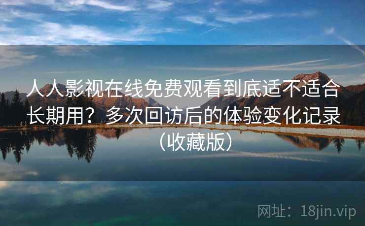人人影视在线免费观看到底适不适合长期用?多次回访后的体验变化记录(收藏版) 人人影视在线免费观看到底适不适合长期用?多次回访后的体验变化记录(收藏版)