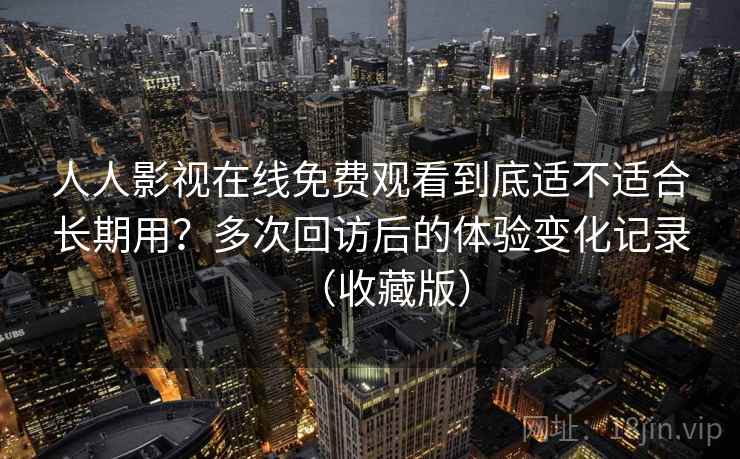 人人影视在线免费观看到底适不适合长期用?多次回访后的体验变化记录(收藏版) 人人影视在线免费观看到底适不适合长期用?多次回访后的体验变化记录(收藏版)