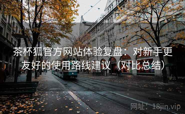 茶杯狐官方网站体验复盘:对新手更友好的使用路线建议(对比总结) 茶杯狐官方网站体验复盘:对新手更友好的使用路线建议(对比总结)
