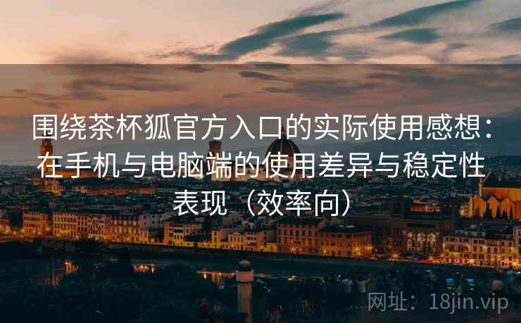 围绕茶杯狐官方入口的实际使用感想:在手机与电脑端的使用差异与稳定性表现(效率向) 围绕茶杯狐官方入口的实际使用感想:在手机与电脑端的使用差异与稳定性表现(效率向)