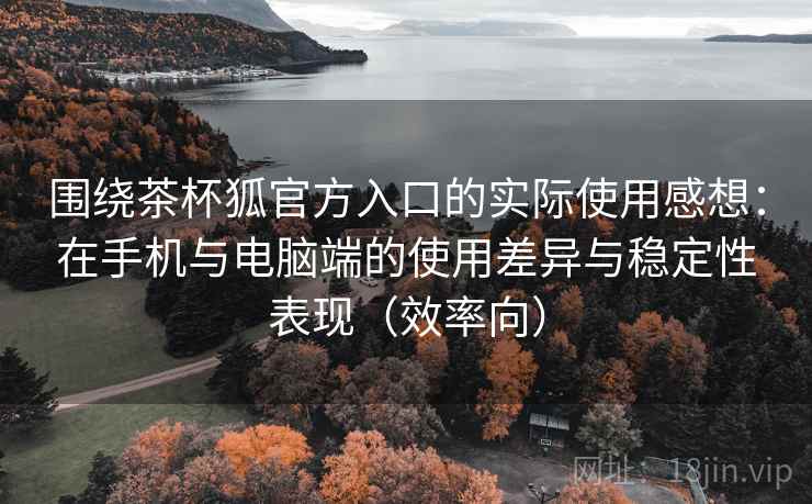 围绕茶杯狐官方入口的实际使用感想:在手机与电脑端的使用差异与稳定性表现(效率向) 围绕茶杯狐官方入口的实际使用感想:在手机与电脑端的使用差异与稳定性表现(效率向)