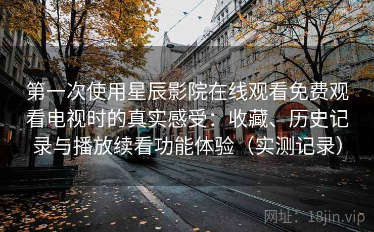 第一次使用星辰影院在线观看免费观看电视时的真实感受:收藏、历史记录与播放续看功能体验(实测记录) 第一次使用星辰影院在线观看免费观看电视时的真实感受:收藏、历史记录与播放续看功能体验(实测记录)