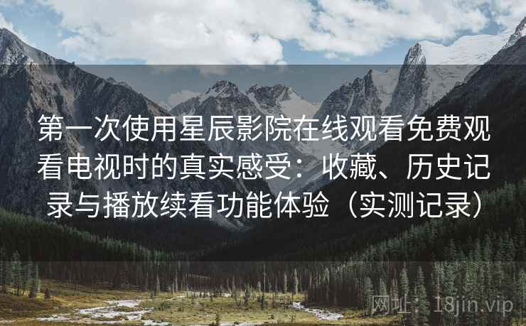 第一次使用星辰影院在线观看免费观看电视时的真实感受:收藏、历史记录与播放续看功能体验(实测记录) 第一次使用星辰影院在线观看免费观看电视时的真实感受:收藏、历史记录与播放续看功能体验(实测记录)
