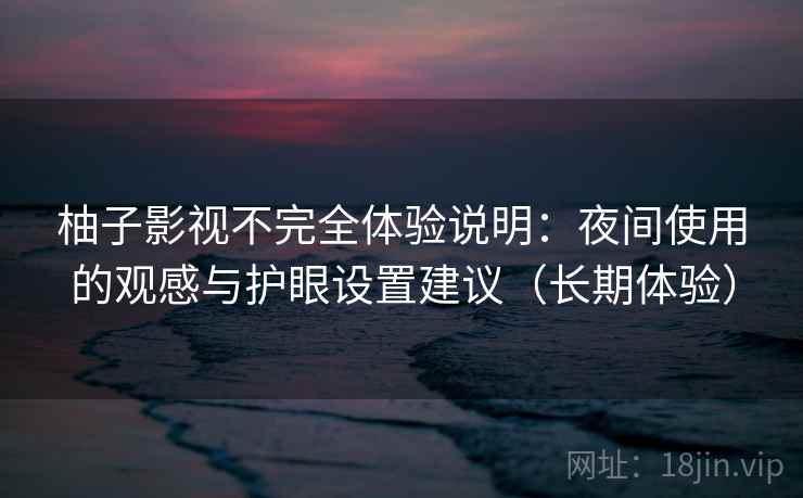 柚子影视不完全体验说明:夜间使用的观感与护眼设置建议(长期体验) 柚子影视不完全体验说明:夜间使用的观感与护眼设置建议(长期体验)