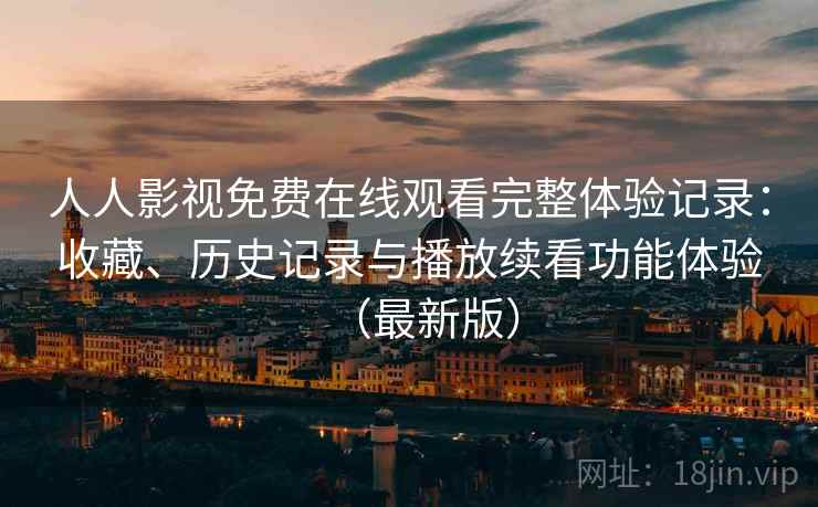 人人影视免费在线观看完整体验记录:收藏、历史记录与播放续看功能体验(最新版) 人人影视免费在线观看完整体验记录:收藏、历史记录与播放续看功能体验(最新版)