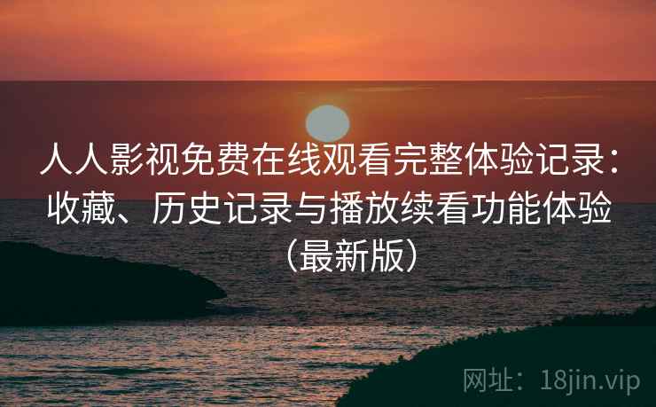 人人影视免费在线观看完整体验记录:收藏、历史记录与播放续看功能体验(最新版) 人人影视免费在线观看完整体验记录:收藏、历史记录与播放续看功能体验(最新版)