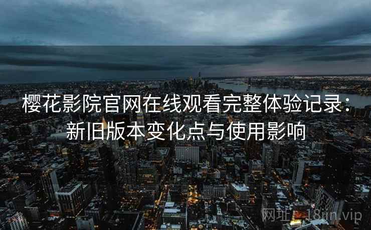 樱花影院官网在线观看完整体验记录:新旧版本变化点与使用影响 樱花影院官网在线观看完整体验记录:新旧版本变化点与使用影响