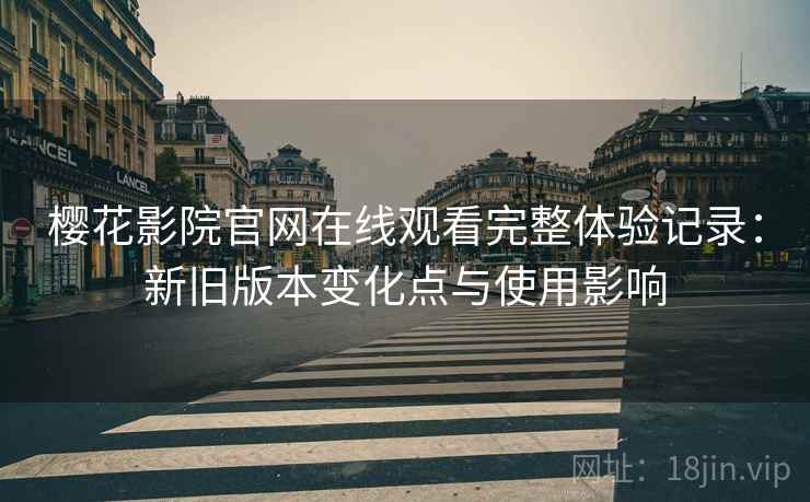 樱花影院官网在线观看完整体验记录:新旧版本变化点与使用影响 樱花影院官网在线观看完整体验记录:新旧版本变化点与使用影响