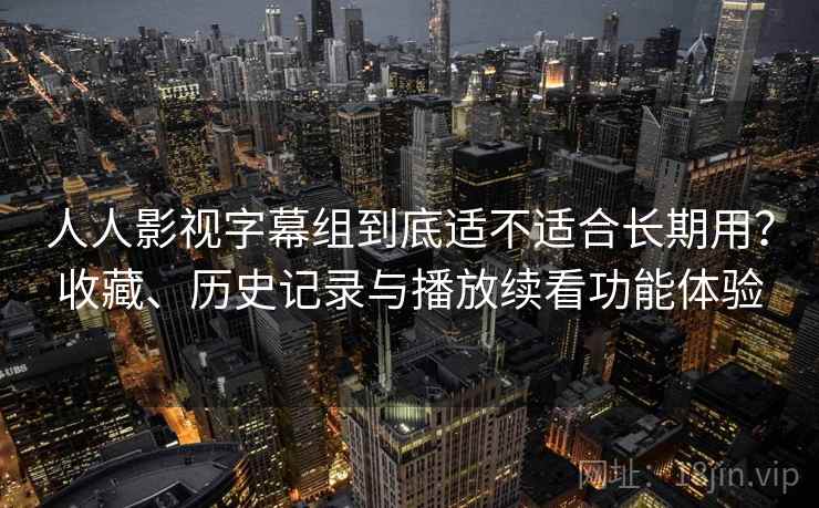 人人影视字幕组到底适不适合长期用?收藏、历史记录与播放续看功能体验 人人影视字幕组到底适不适合长期用?收藏、历史记录与播放续看功能体验