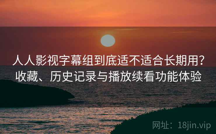 人人影视字幕组到底适不适合长期用?收藏、历史记录与播放续看功能体验 人人影视字幕组到底适不适合长期用?收藏、历史记录与播放续看功能体验