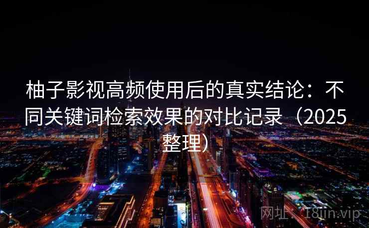 柚子影视高频使用后的真实结论:不同关键词检索效果的对比记录(2025整理) 柚子影视高频使用后的真实结论:不同关键词检索效果的对比记录(2025整理)