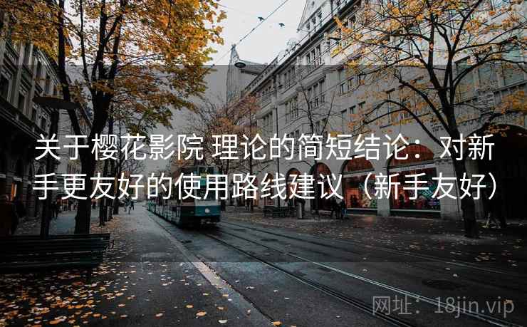 关于樱花影院 理论的简短结论:对新手更友好的使用路线建议(新手友好) 关于樱花影院 理论的简短结论:对新手更友好的使用路线建议(新手友好)