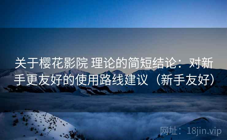 关于樱花影院 理论的简短结论:对新手更友好的使用路线建议(新手友好) 关于樱花影院 理论的简短结论:对新手更友好的使用路线建议(新手友好)