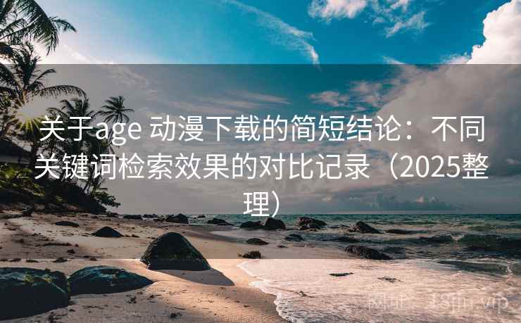 关于age 动漫下载的简短结论:不同关键词检索效果的对比记录(2025整理) 关于age 动漫下载的简短结论:不同关键词检索效果的对比记录(2025整理)