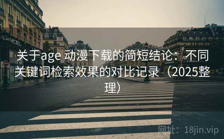 关于age 动漫下载的简短结论:不同关键词检索效果的对比记录(2025整理) 关于age 动漫下载的简短结论:不同关键词检索效果的对比记录(2025整理)