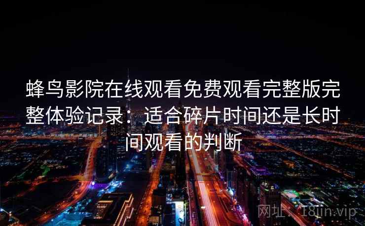 蜂鸟影院在线观看免费观看完整版完整体验记录:适合碎片时间还是长时间观看的判断 蜂鸟影院在线观看免费观看完整版完整体验记录:适合碎片时间还是长时间观看的判断