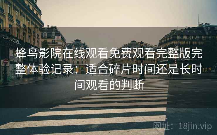 蜂鸟影院在线观看免费观看完整版完整体验记录:适合碎片时间还是长时间观看的判断 蜂鸟影院在线观看免费观看完整版完整体验记录:适合碎片时间还是长时间观看的判断