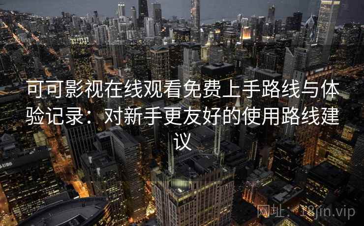 可可影视在线观看免费上手路线与体验记录:对新手更友好的使用路线建议 可可影视在线观看免费上手路线与体验记录:对新手更友好的使用路线建议