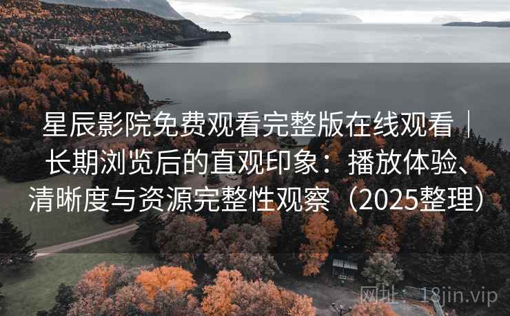 星辰影院免费观看完整版在线观看|长期浏览后的直观印象:播放体验、清晰度与资源完整性观察(2025整理) 星辰影院免费观看完整版在线观看|长期浏览后的直观印象:播放体验、清晰度与资源完整性观察(2025整理)