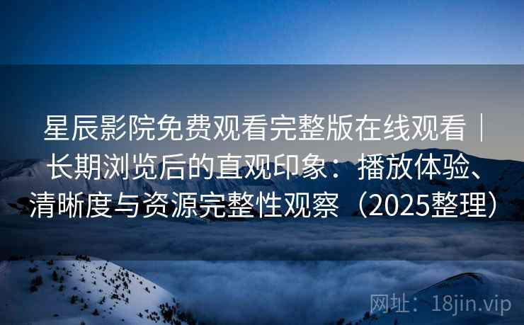 星辰影院免费观看完整版在线观看|长期浏览后的直观印象:播放体验、清晰度与资源完整性观察(2025整理) 星辰影院免费观看完整版在线观看|长期浏览后的直观印象:播放体验、清晰度与资源完整性观察(2025整理)