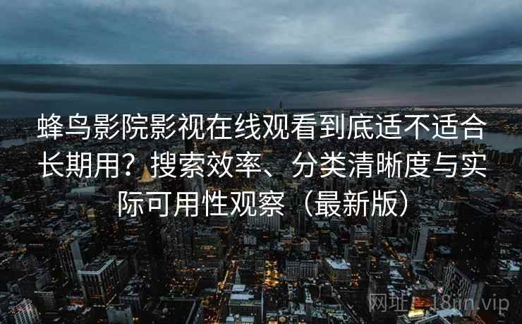 蜂鸟影院影视在线观看到底适不适合长期用?搜索效率、分类清晰度与实际可用性观察(最新版) 蜂鸟影院影视在线观看到底适不适合长期用?搜索效率、分类清晰度与实际可用性观察(最新版)