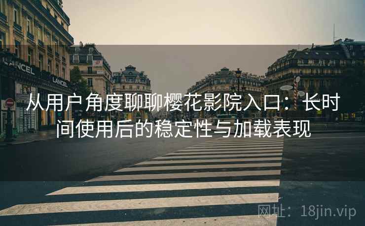从用户角度聊聊樱花影院入口:长时间使用后的稳定性与加载表现 从用户角度聊聊樱花影院入口:长时间使用后的稳定性与加载表现
