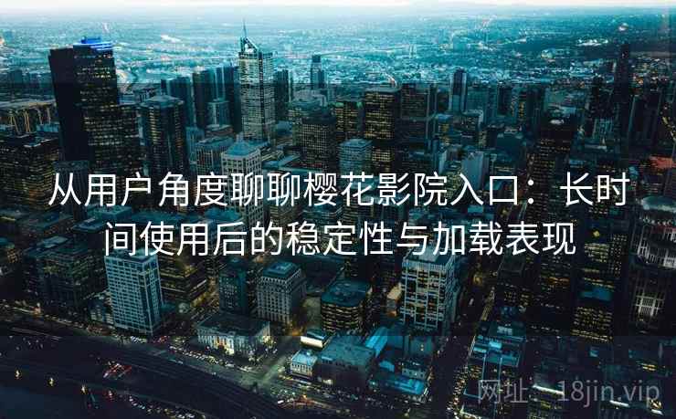 从用户角度聊聊樱花影院入口:长时间使用后的稳定性与加载表现 从用户角度聊聊樱花影院入口:长时间使用后的稳定性与加载表现