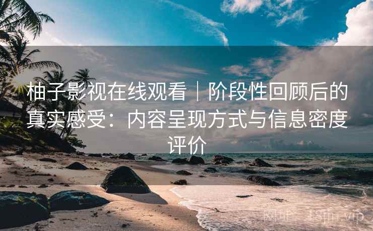柚子影视在线观看|阶段性回顾后的真实感受:内容呈现方式与信息密度评价 柚子影视在线观看|阶段性回顾后的真实感受:内容呈现方式与信息密度评价