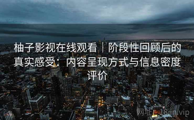 柚子影视在线观看|阶段性回顾后的真实感受:内容呈现方式与信息密度评价 柚子影视在线观看|阶段性回顾后的真实感受:内容呈现方式与信息密度评价
