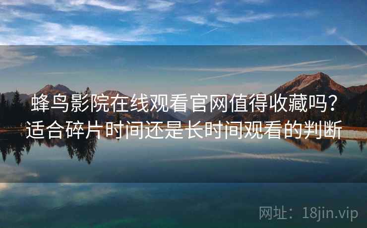 蜂鸟影院在线观看官网值得收藏吗?适合碎片时间还是长时间观看的判断 蜂鸟影院在线观看官网值得收藏吗?适合碎片时间还是长时间观看的判断