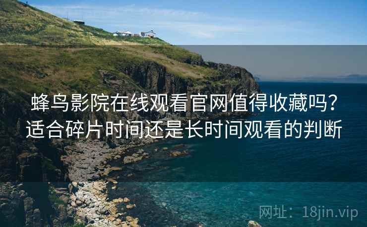 蜂鸟影院在线观看官网值得收藏吗?适合碎片时间还是长时间观看的判断 蜂鸟影院在线观看官网值得收藏吗?适合碎片时间还是长时间观看的判断