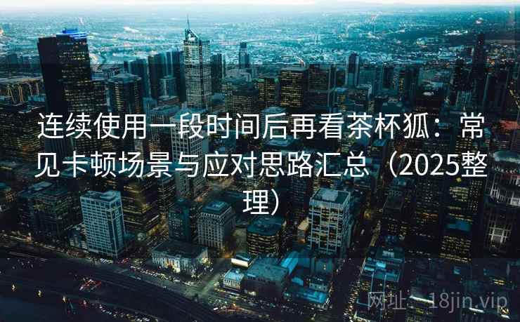 连续使用一段时间后再看茶杯狐:常见卡顿场景与应对思路汇总(2025整理) 连续使用一段时间后再看茶杯狐:常见卡顿场景与应对思路汇总(2025整理)