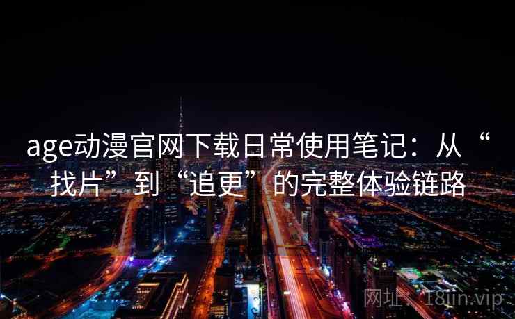age动漫官网下载日常使用笔记:从“找片”到“追更”的完整体验链路 age动漫官网下载日常使用笔记:从“找片”到“追更”的完整体验链路