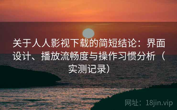关于人人影视下载的简短结论:界面设计、播放流畅度与操作习惯分析(实测记录) 关于人人影视下载的简短结论:界面设计、播放流畅度与操作习惯分析(实测记录)