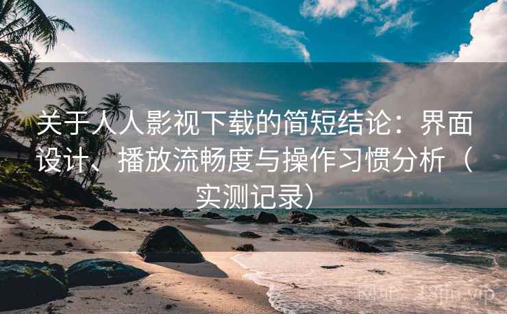关于人人影视下载的简短结论:界面设计、播放流畅度与操作习惯分析(实测记录) 关于人人影视下载的简短结论:界面设计、播放流畅度与操作习惯分析(实测记录)