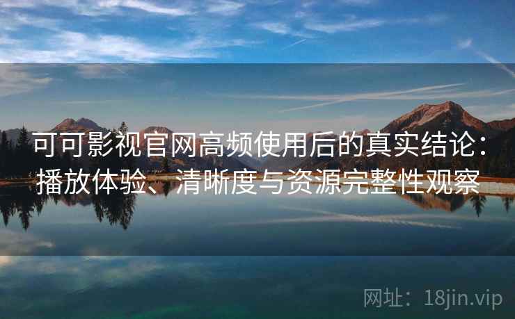 可可影视官网高频使用后的真实结论:播放体验、清晰度与资源完整性观察 可可影视官网高频使用后的真实结论:播放体验、清晰度与资源完整性观察