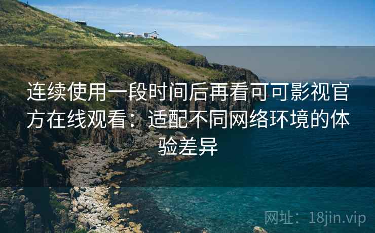 连续使用一段时间后再看可可影视官方在线观看:适配不同网络环境的体验差异 连续使用一段时间后再看可可影视官方在线观看:适配不同网络环境的体验差异