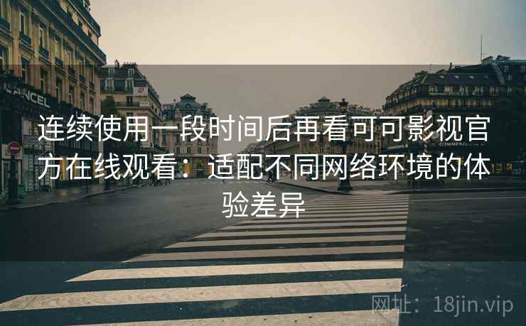 连续使用一段时间后再看可可影视官方在线观看:适配不同网络环境的体验差异 连续使用一段时间后再看可可影视官方在线观看:适配不同网络环境的体验差异