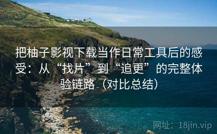把柚子影视下载当作日常工具后的感受:从“找片”到“追更”的完整体验链路(对比总结) 把柚子影视下载当作日常工具后的感受:从“找片”到“追更”的完整体验链路(对比总结)