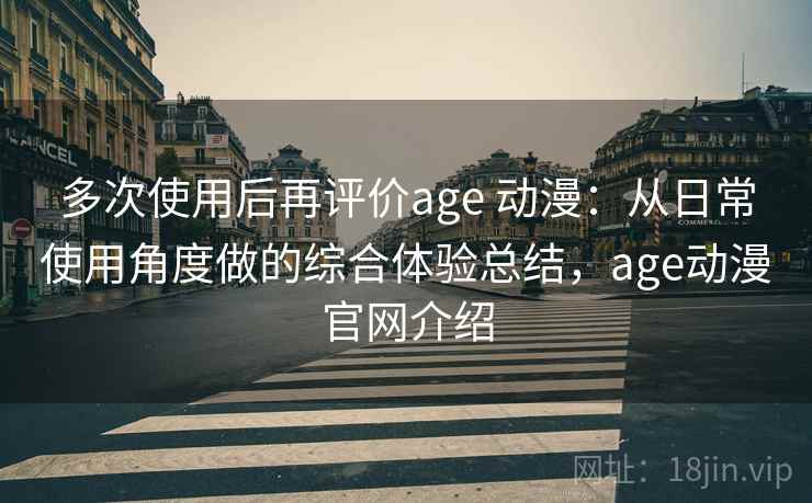 多次使用后再评价age 动漫:从日常使用角度做的综合体验总结,age动漫官网介绍 多次使用后再评价age 动漫:从日常使用角度做的综合体验总结,age动漫官网介绍